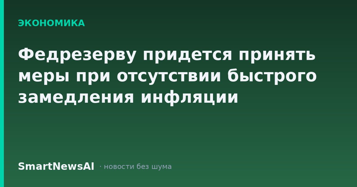 Федрезерву придется принять меры при отсутствии быстрого замедления инфляции
