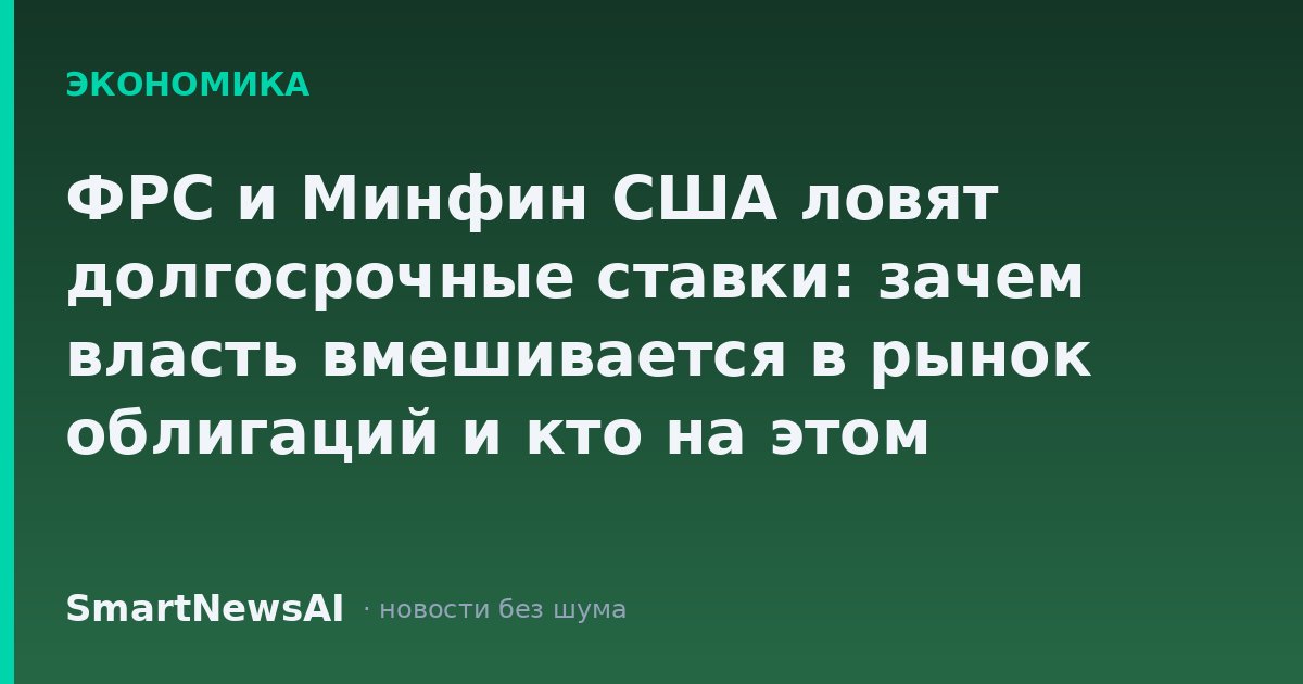 ФРС и Минфин США ловят долгосрочные ставки: зачем власть вмешивается в рынок облигаций и кто на этом зарабатывает