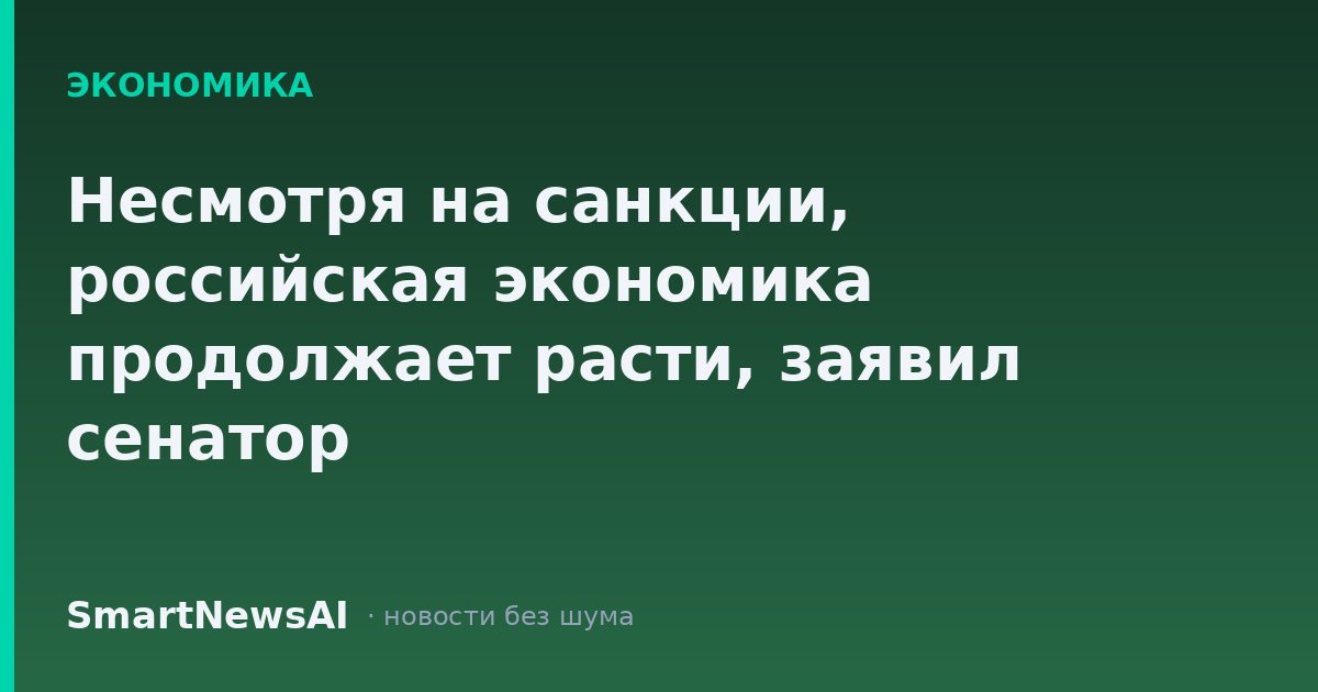 Несмотря на санкции, российская экономика продолжает расти, заявил сенатор