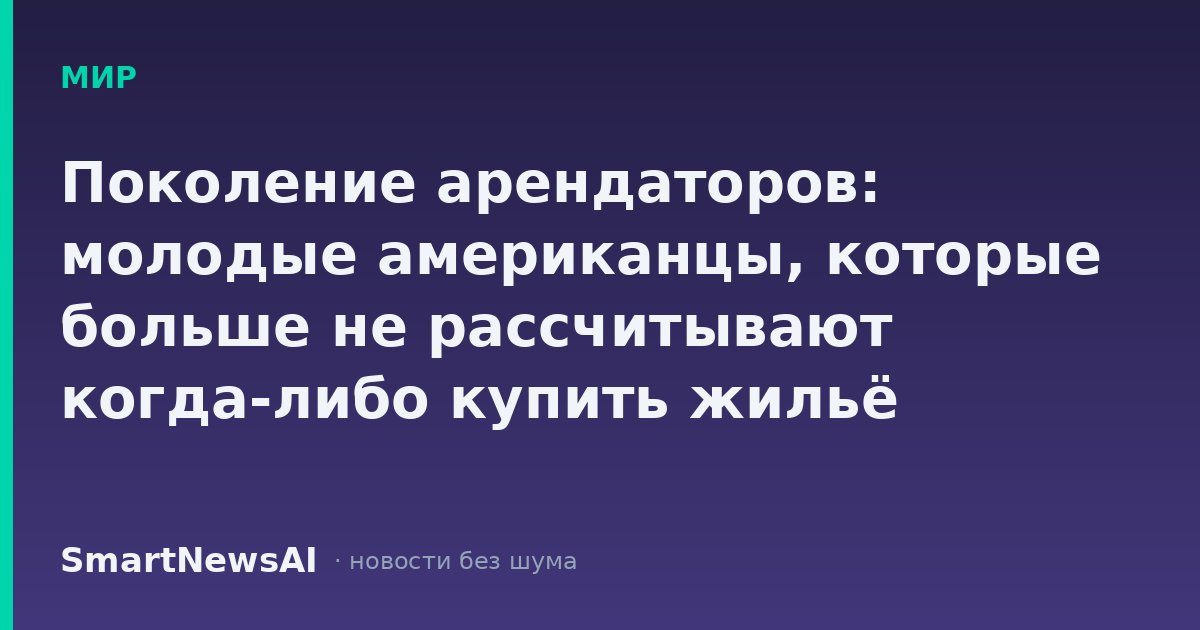Поколение арендаторов: молодые американцы, которые больше не рассчитывают когда-либо купить жильё