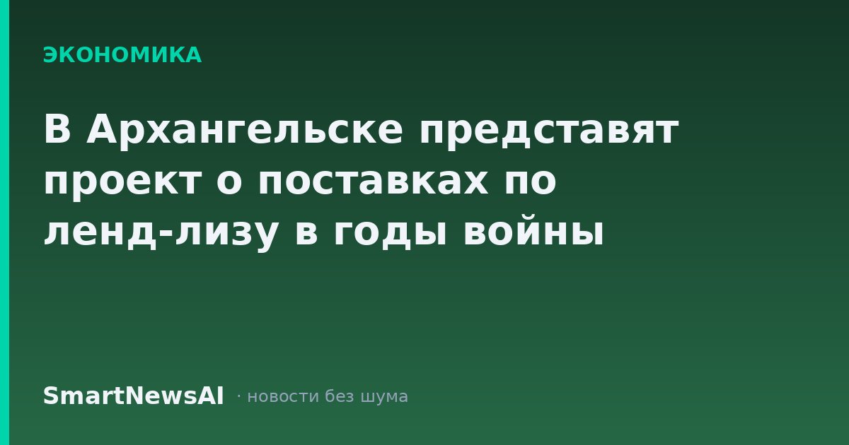 В Архангельске представят проект о поставках по ленд-лизу в годы войны