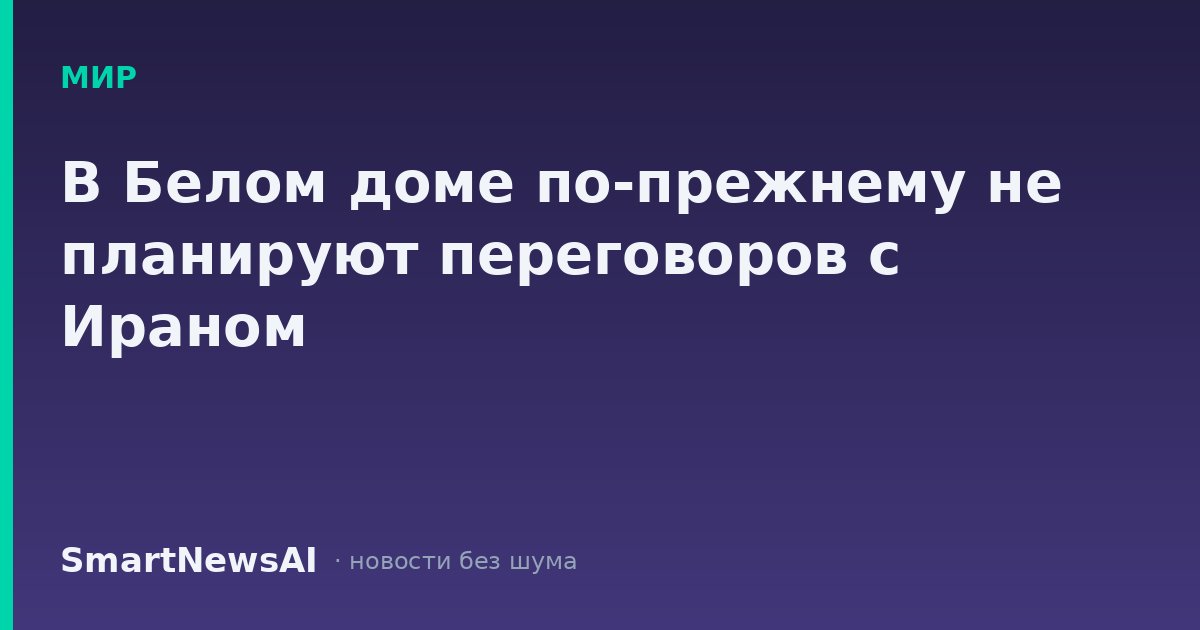В Белом доме по-прежнему не планируют переговоров с Ираном