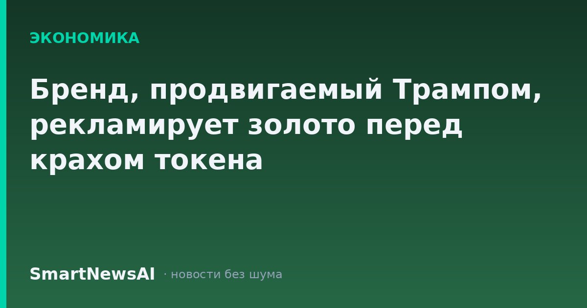 Бренд, продвигаемый Трампом, рекламирует золото перед крахом токена