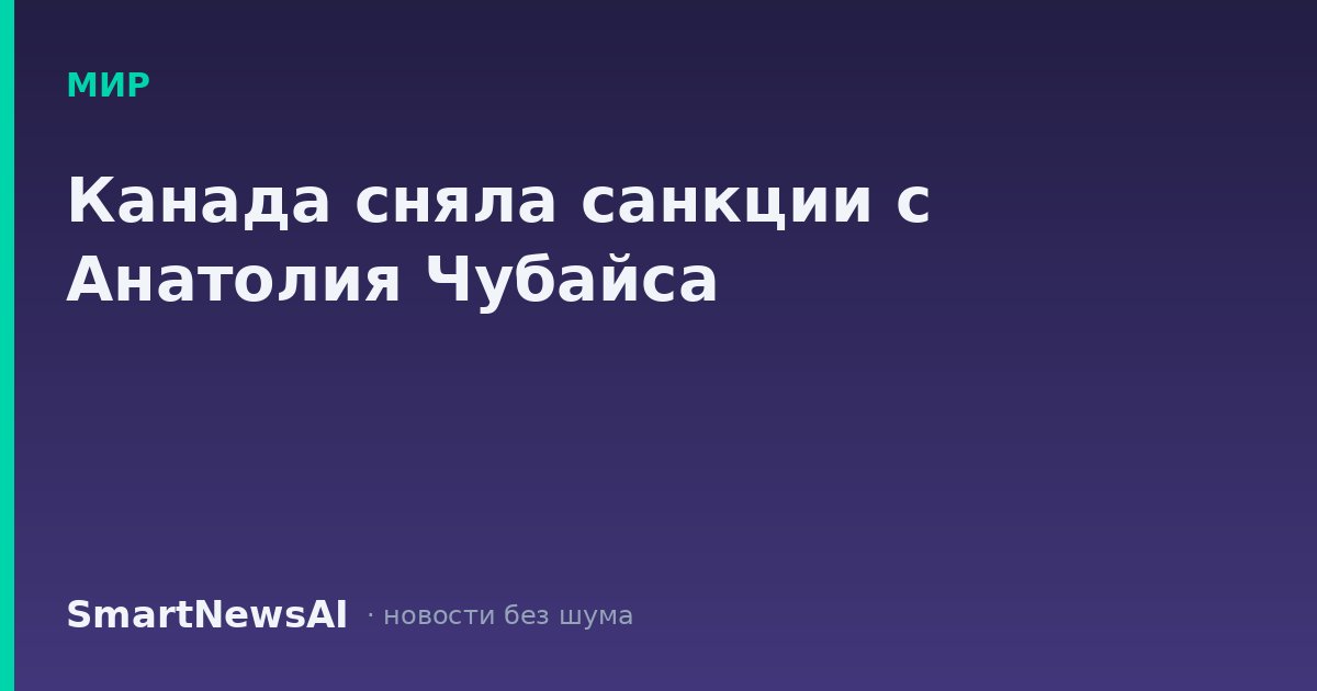 Канада сняла санкции с Анатолия Чубайса