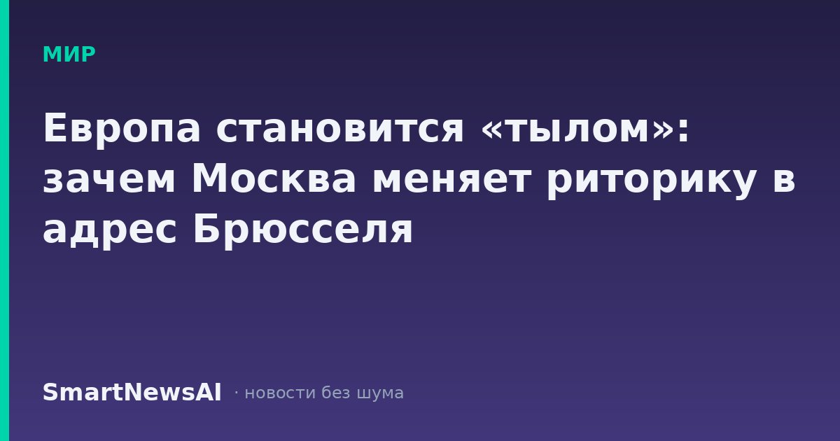 Европа становится «тылом»: зачем Москва меняет риторику в адрес Брюсселя