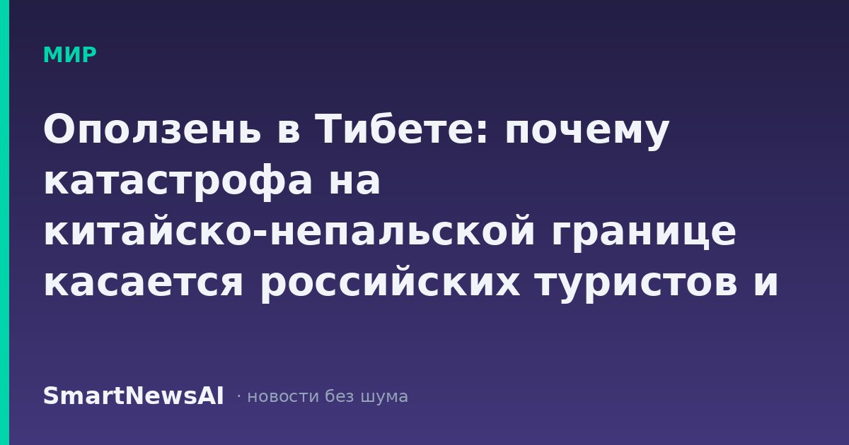 Оползень в Тибете: почему катастрофа на китайско-непальской границе касается российских туристов и логистики
