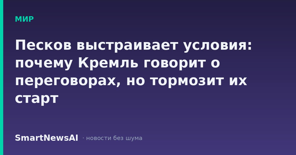 Песков выстраивает условия: почему Кремль говорит о переговорах, но тормозит их старт