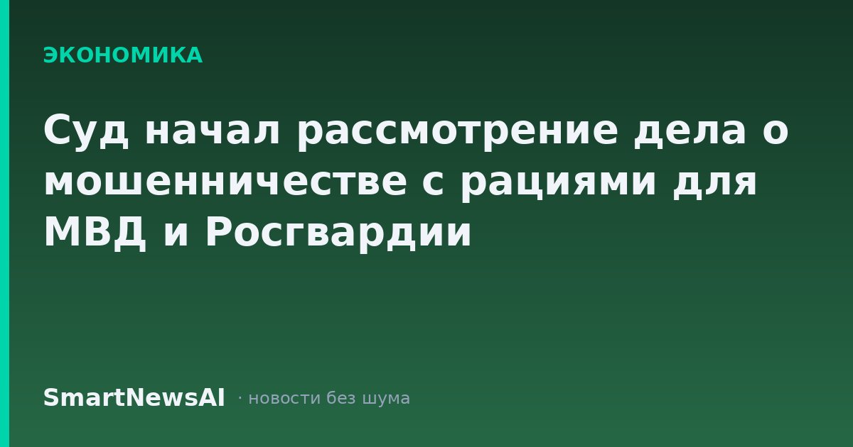 Суд начал рассмотрение дела о мошенничестве с рациями для МВД и Росгвардии