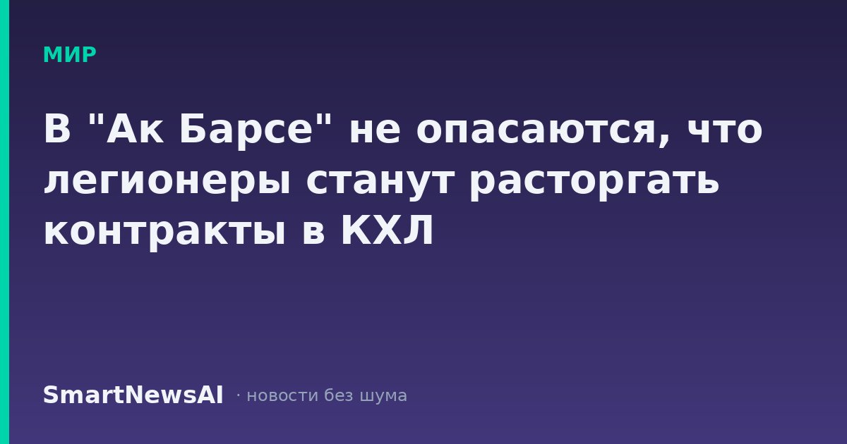 В "Ак Барсе" не опасаются, что легионеры станут расторгать контракты в КХЛ
