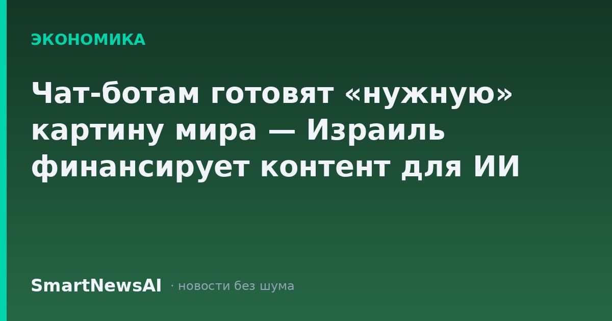 Чат-ботам готовят «нужную» картину мира — Израиль финансирует контент для ИИ