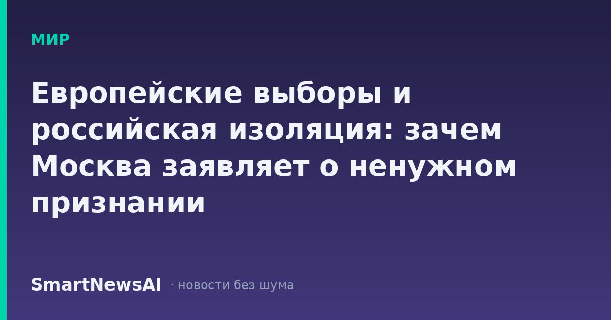 Европейские выборы и российская изоляция: зачем Москва заявляет о ненужном признании