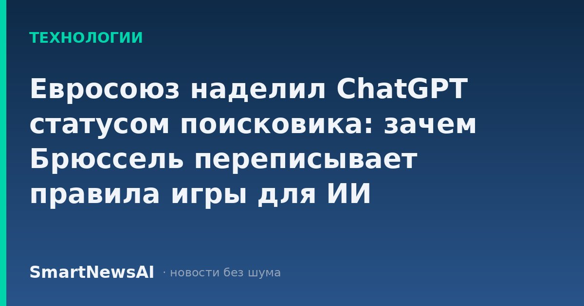 Евросоюз наделил ChatGPT статусом поисковика: зачем Брюссель переписывает правила игры для ИИ