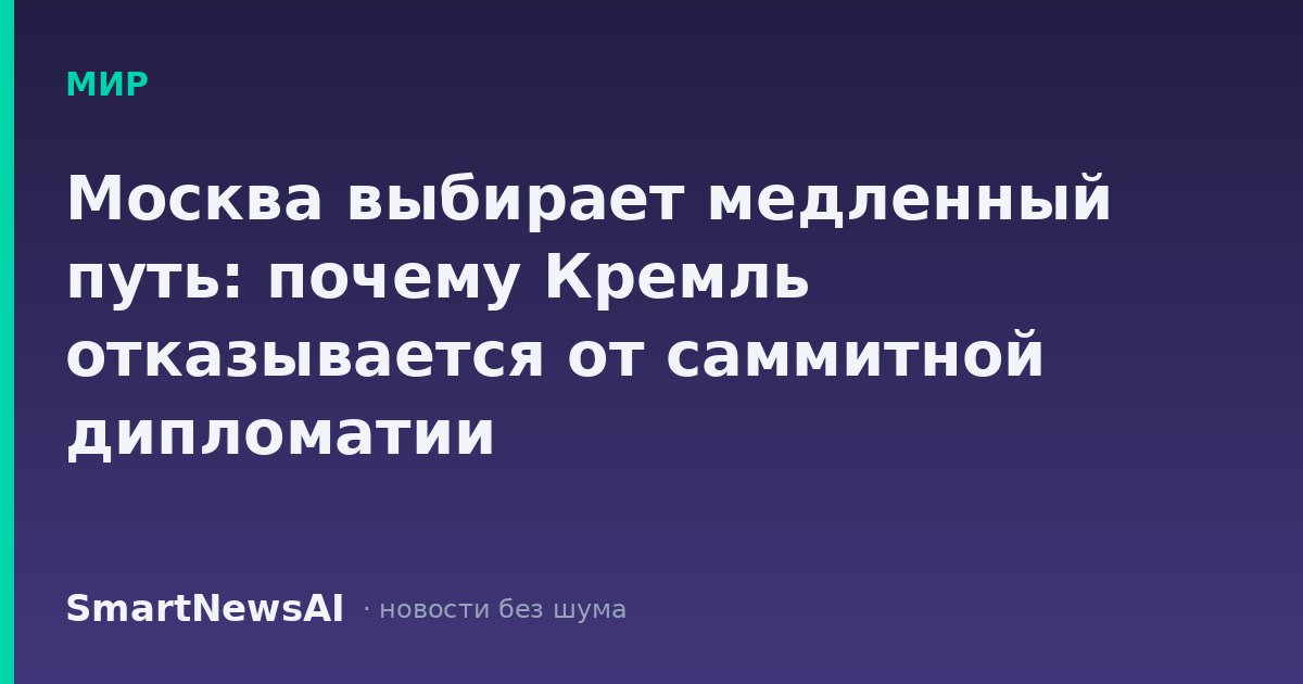Москва выбирает медленный путь: почему Кремль отказывается от саммитной дипломатии