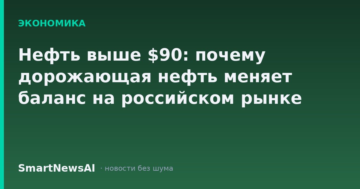 Нефть выше $90: почему дорожающая нефть меняет баланс на российском рынке