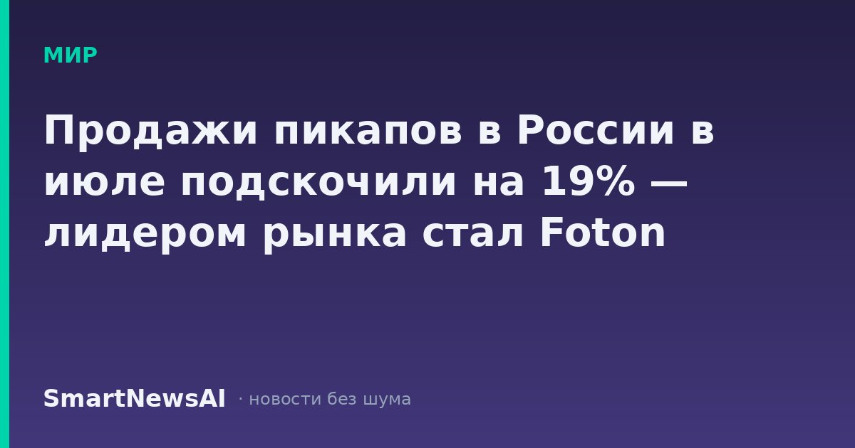 Продажи пикапов в России в июле подскочили на 19% — лидером рынка стал Foton