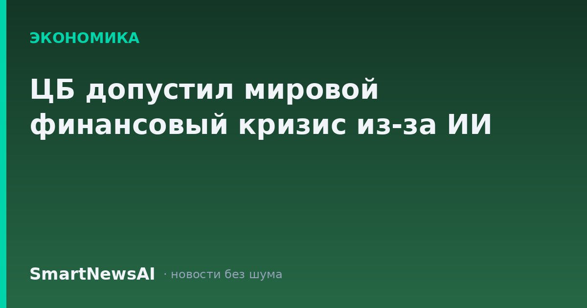 ЦБ допустил мировой финансовый кризис из-за ИИ