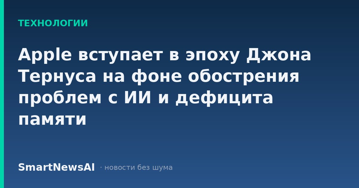 Apple вступает в эпоху Джона Тернуса на фоне обострения проблем с ИИ и дефицита памяти