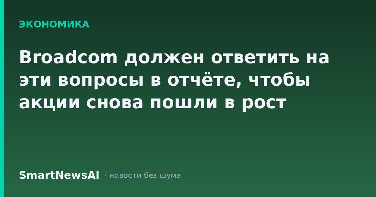 Broadcom должен ответить на эти вопросы в отчёте, чтобы акции снова пошли в рост