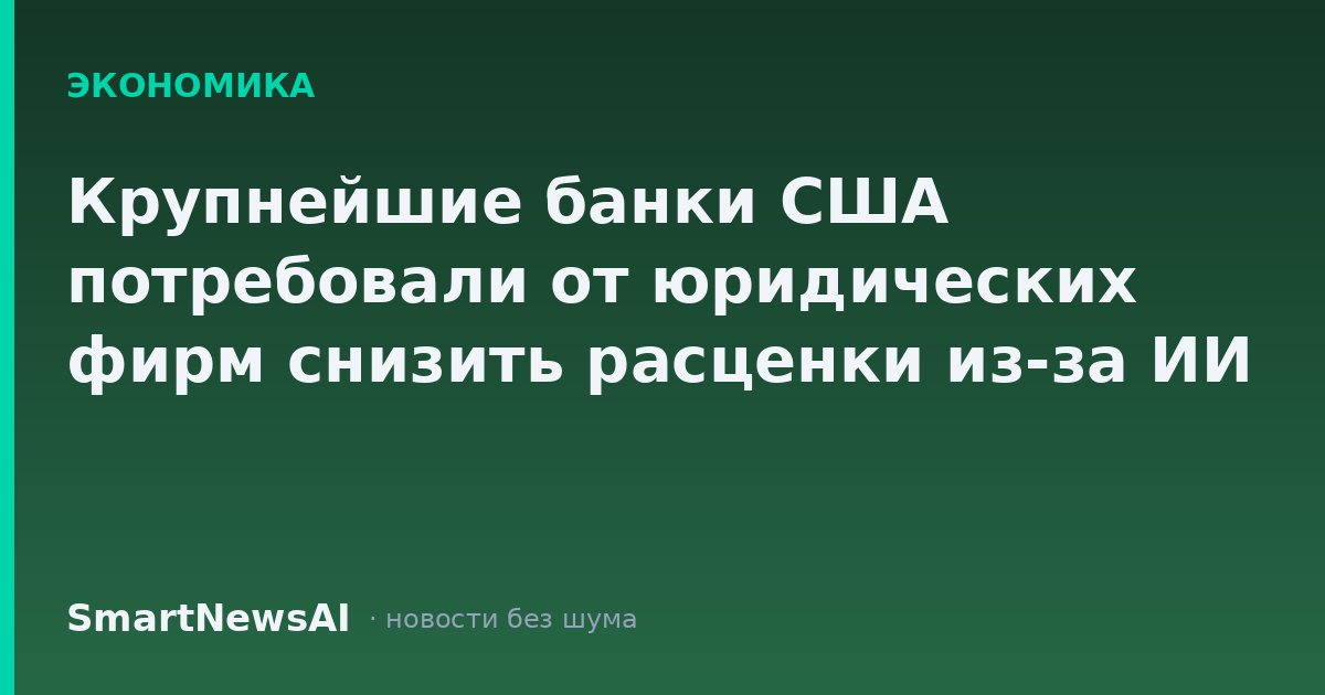 Крупнейшие банки США потребовали от юридических фирм снизить расценки из-за ИИ