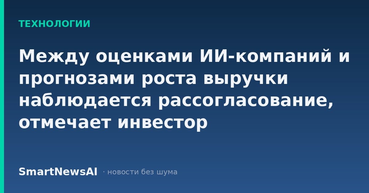 Между оценками ИИ-компаний и прогнозами роста выручки наблюдается рассогласование, отмечает инвестор