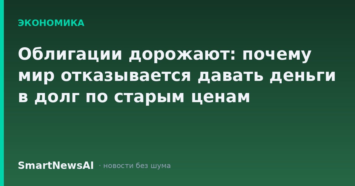 Облигации дорожают: почему мир отказывается давать деньги в долг по старым ценам