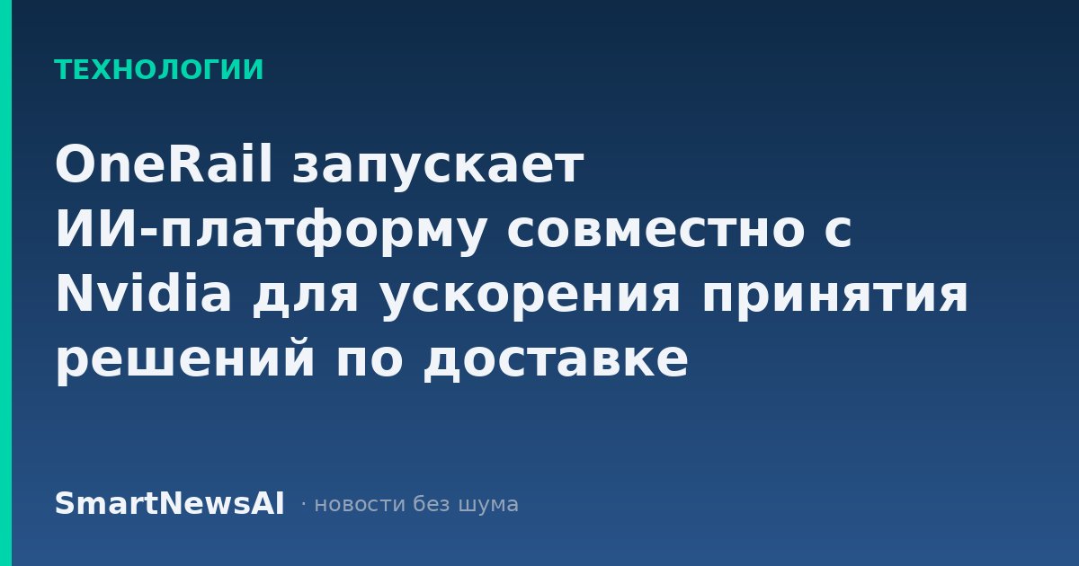 OneRail запускает ИИ-платформу совместно с Nvidia для ускорения принятия решений по доставке ритейлерами