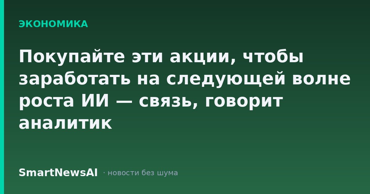 Покупайте эти акции, чтобы заработать на следующей волне роста ИИ — связь, говорит аналитик