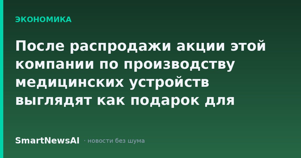 После распродажи акции этой компании по производству медицинских устройств выглядят как подарок для терпеливых инвесторов