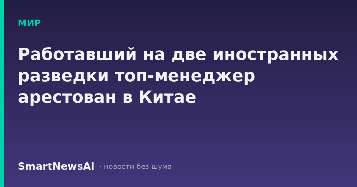 Работавший на две иностранных разведки топ-менеджер арестован в Китае
