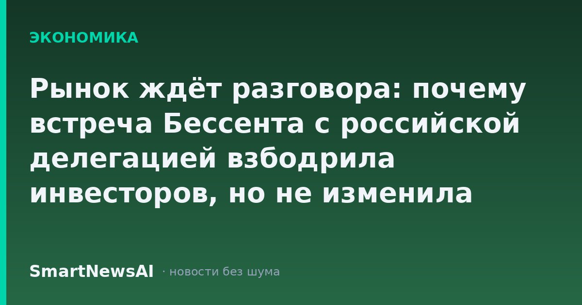 Рынок ждёт разговора: почему встреча Бессента с российской делегацией взбодрила инвесторов, но не изменила правил игры