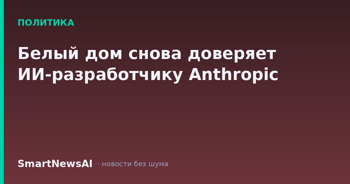 Белый дом снова доверяет ИИ-разработчику Anthropic