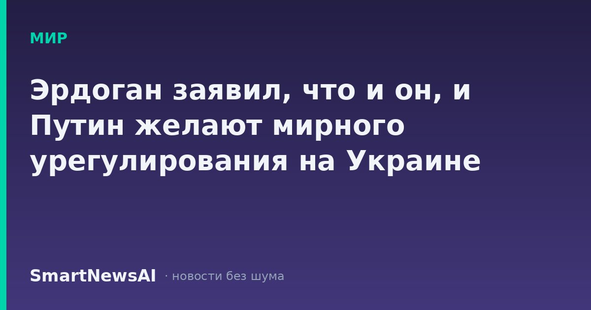 Эрдоган заявил, что и он, и Путин желают мирного урегулирования на Украине