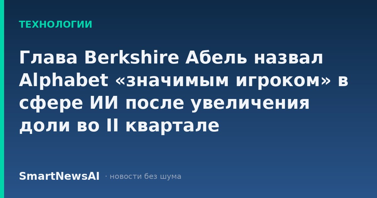 Глава Berkshire Абель назвал Alphabet «значимым игроком» в сфере ИИ после увеличения доли во II квартале