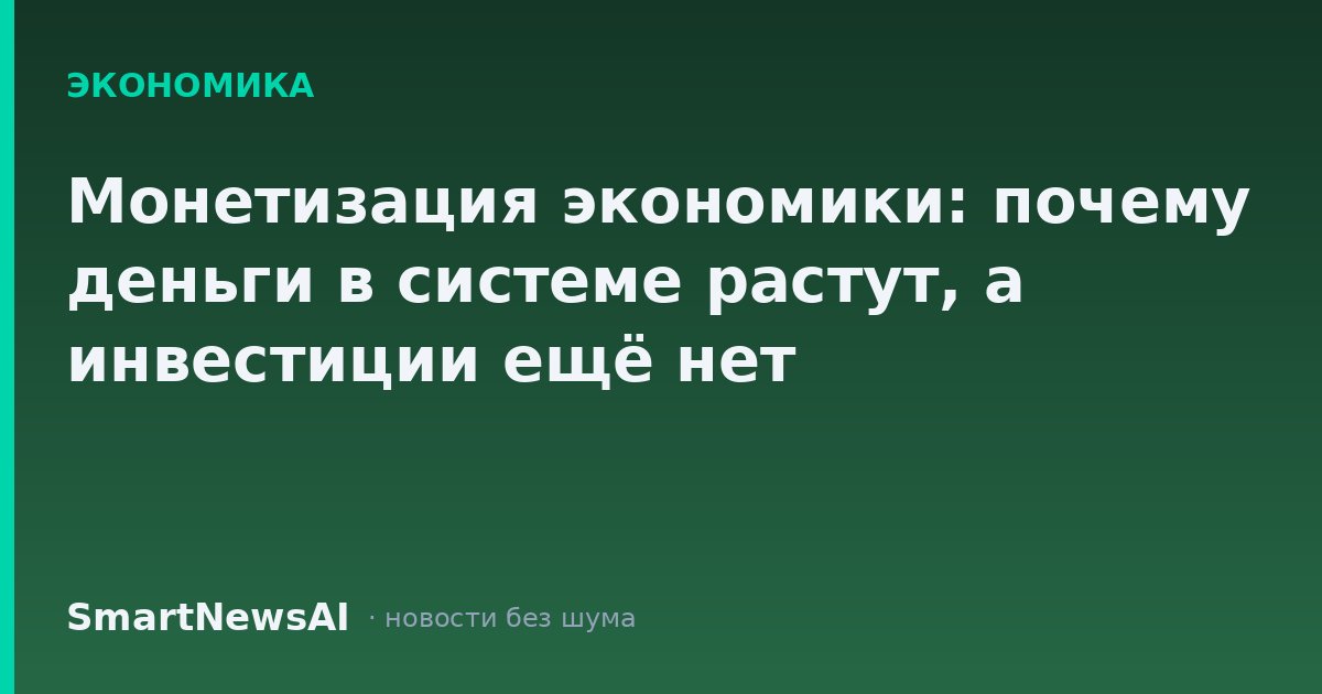 Монетизация экономики: почему деньги в системе растут, а инвестиции ещё нет