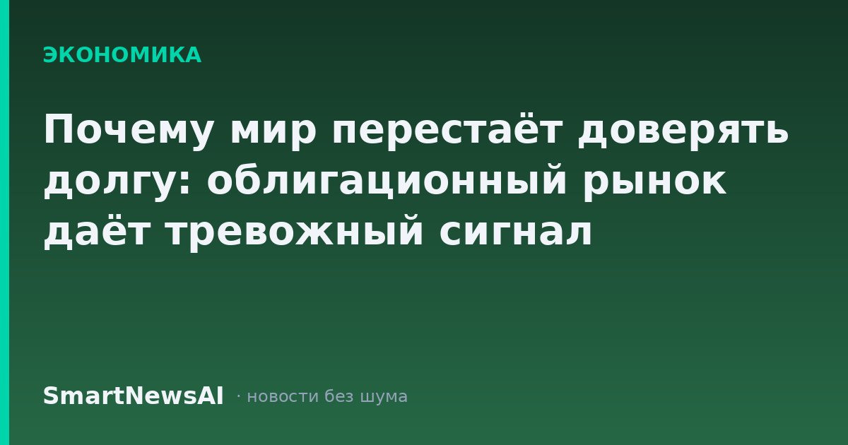 Почему мир перестаёт доверять долгу: облигационный рынок даёт тревожный сигнал