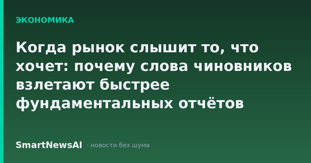 Когда рынок слышит то, что хочет: почему слова чиновников взлетают быстрее фундаментальных отчётов