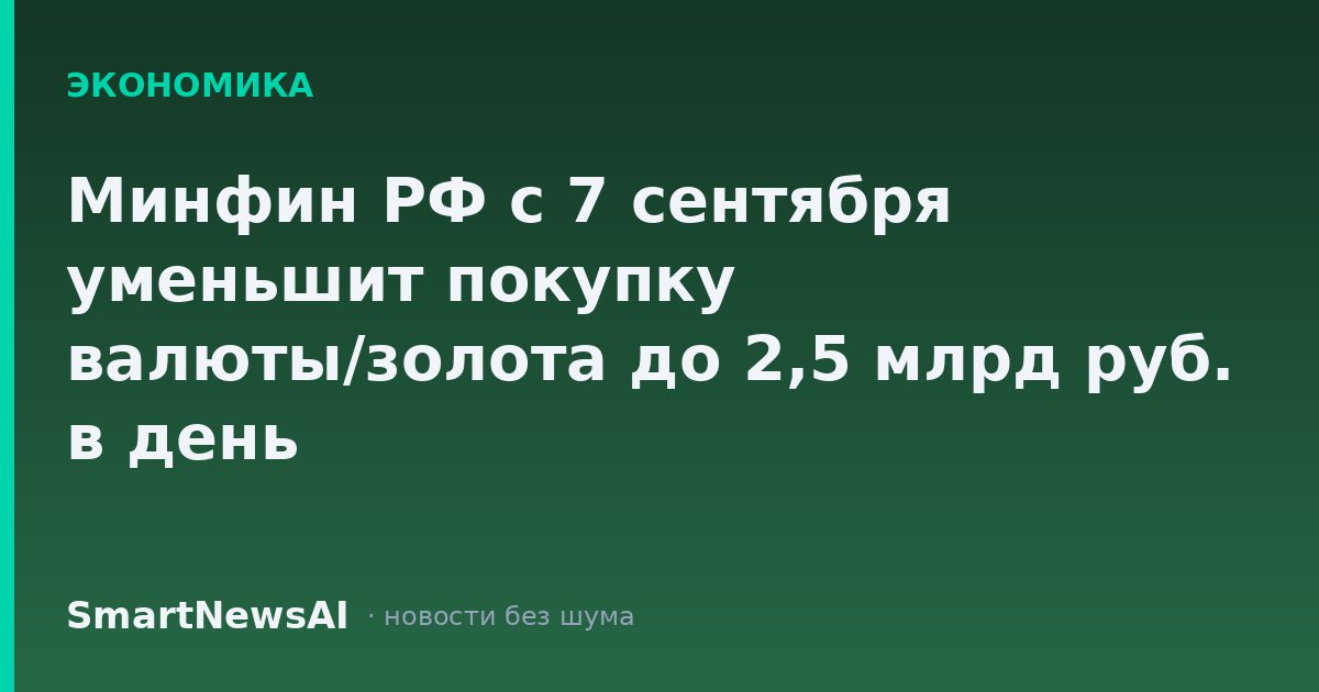 Минфин РФ с 7 сентября уменьшит покупку валюты/золота до 2,5 млрд руб. в день