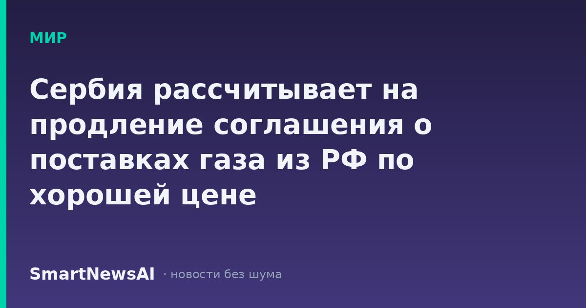 Сербия рассчитывает на продление соглашения о поставках газа из РФ по хорошей цене