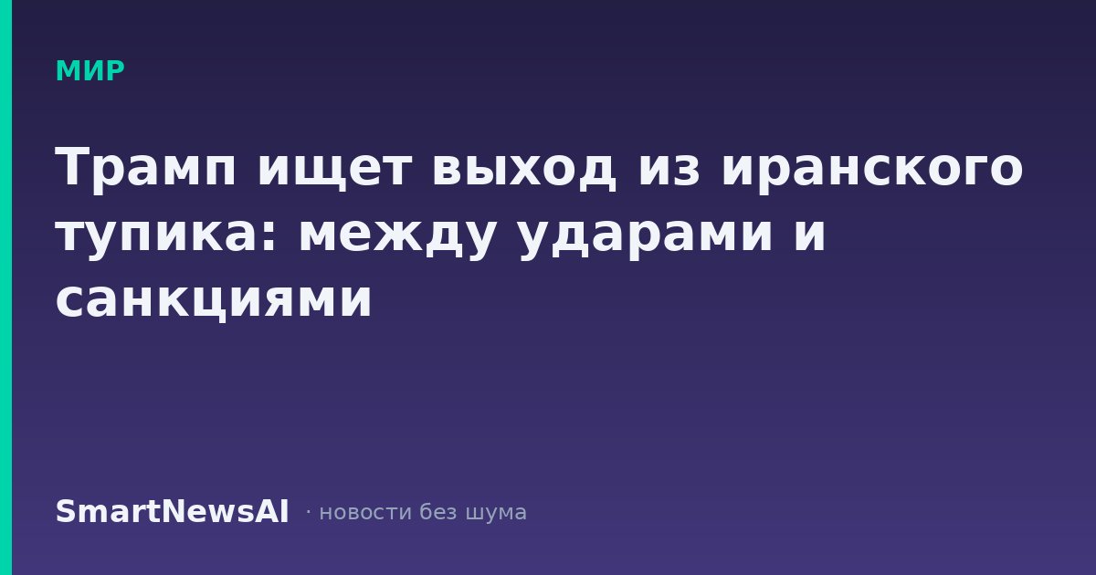 Трамп ищет выход из иранского тупика: между ударами и санкциями