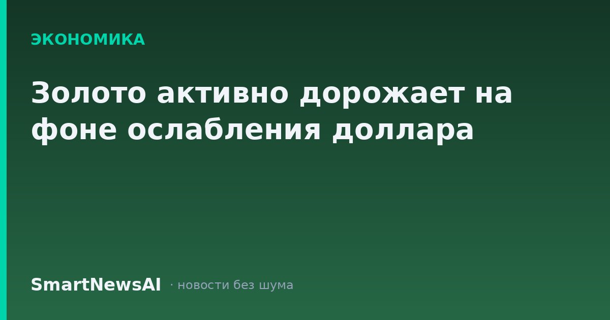 Золото активно дорожает на фоне ослабления доллара