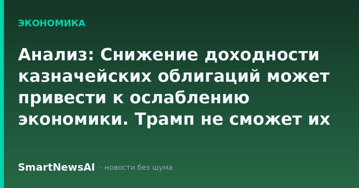 Анализ: Снижение доходности казначейских облигаций может привести к ослаблению экономики. Трамп не сможет их исправить