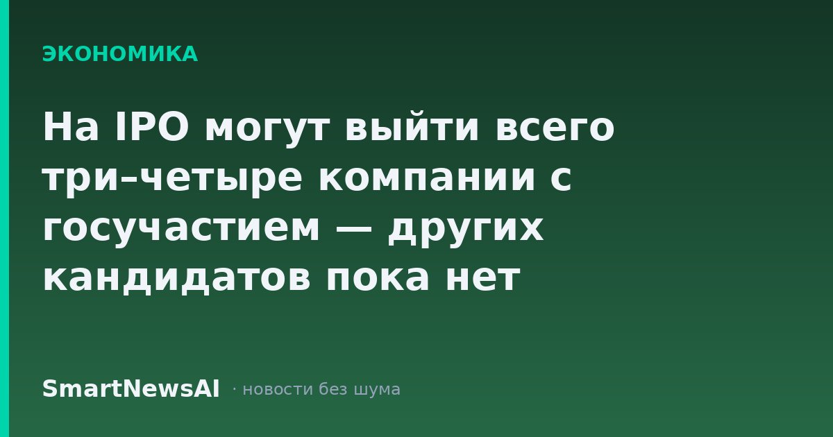 На IPO могут выйти всего три–четыре компании с госучастием — других кандидатов пока нет