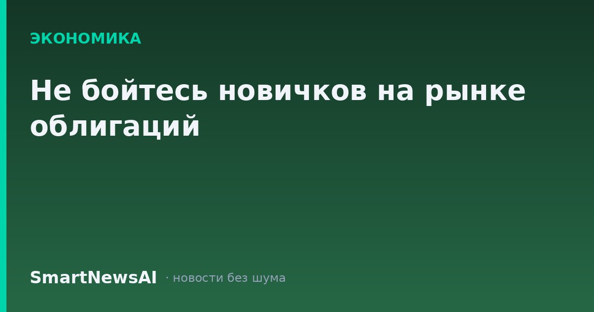 Не бойтесь новичков на рынке облигаций