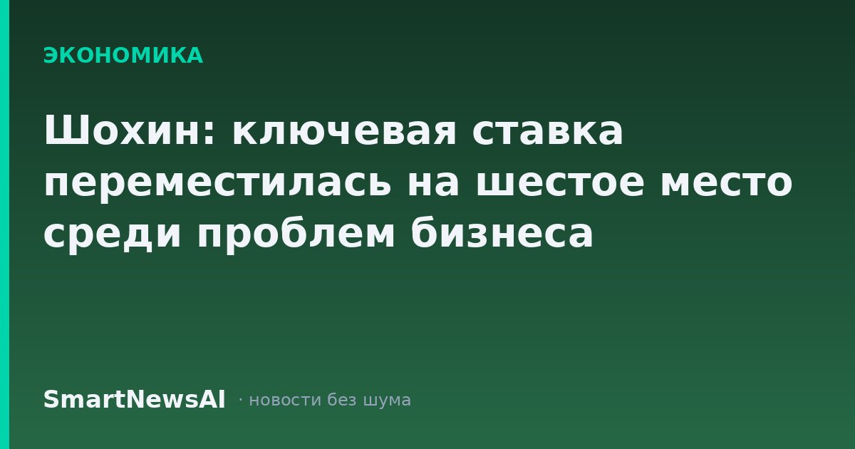 Шохин: ключевая ставка переместилась на шестое место среди проблем бизнеса