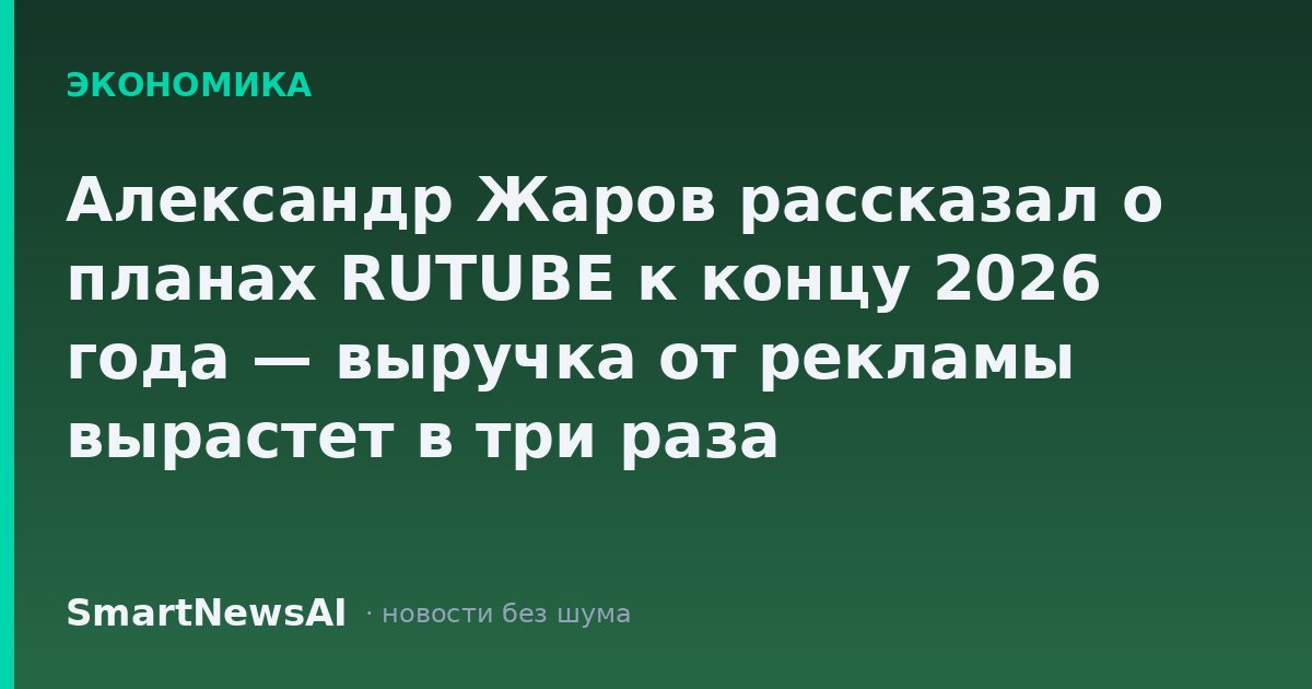 Александр Жаров рассказал о планах RUTUBE к концу 2026 года — выручка от рекламы вырастет в три раза