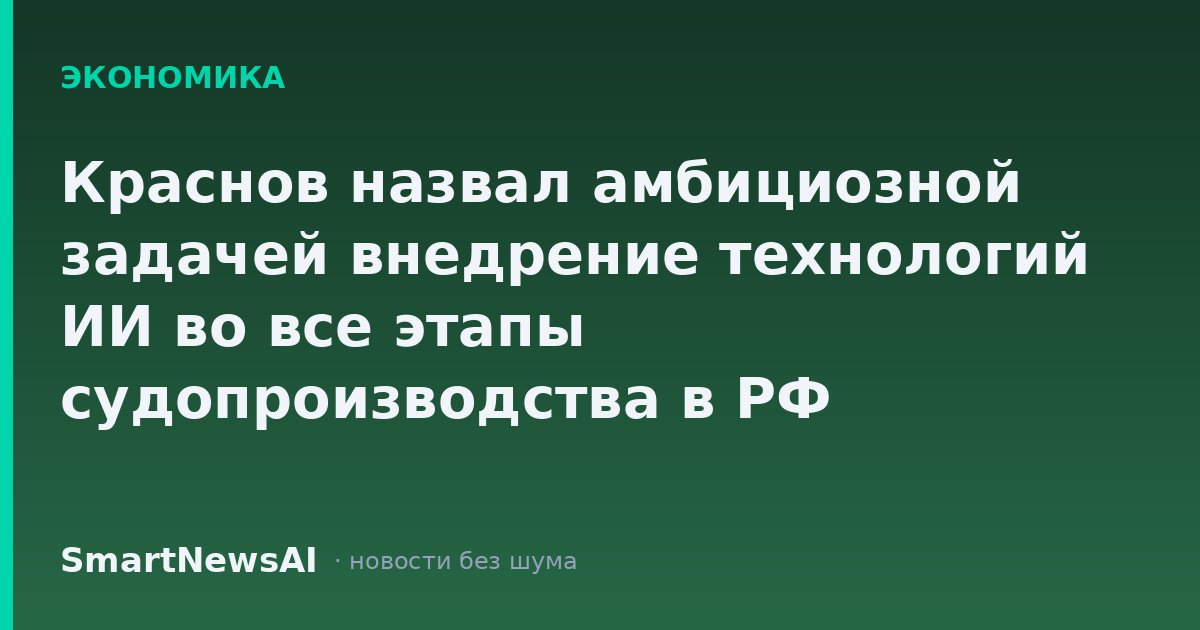 Краснов назвал амбициозной задачей внедрение технологий ИИ во все этапы судопроизводства в РФ