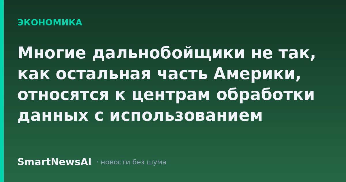 Многие дальнобойщики не так, как остальная часть Америки, относятся к центрам обработки данных с использованием искусственного интеллекта в условиях бурного развития бизнеса