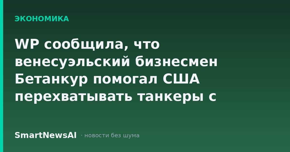 WP сообщила, что венесуэльский бизнесмен Бетанкур помогал США перехватывать танкеры с нефтью