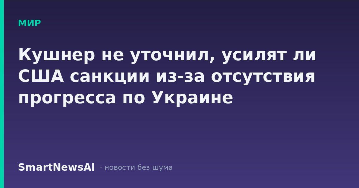 Кушнер не уточнил, усилят ли США санкции из-за отсутствия прогресса по Украине