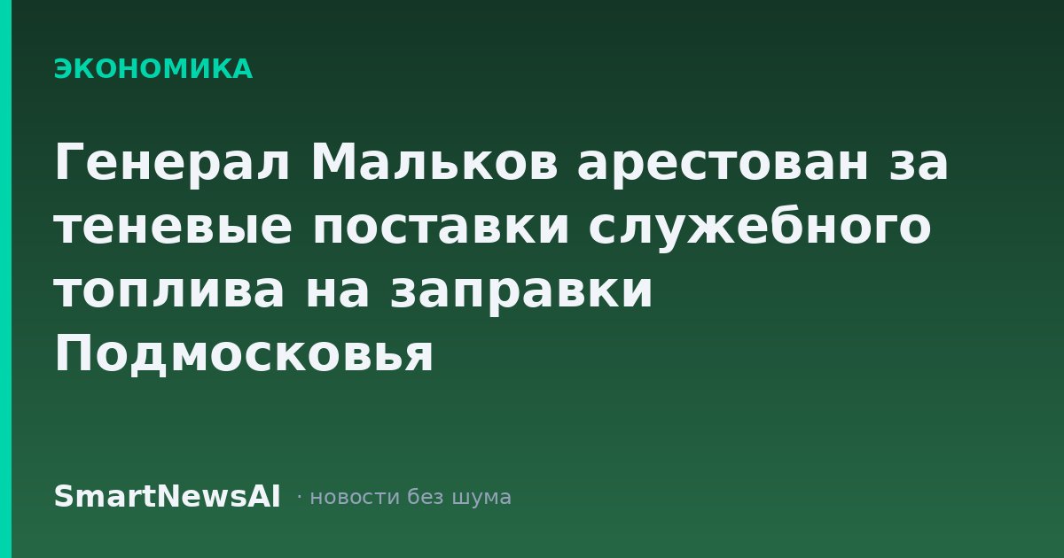 Генерал Мальков арестован за теневые поставки служебного топлива на заправки Подмосковья